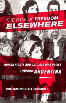 The Fate of Freedom Elsewhere : Human Rights and U.S. Cold War Policy toward Argentina