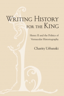 Writing History for the King : Henry II and the Politics of Vernacular Historiography