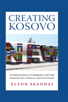 Creating Kosovo : International Oversight and the Making of Ethical Institutions