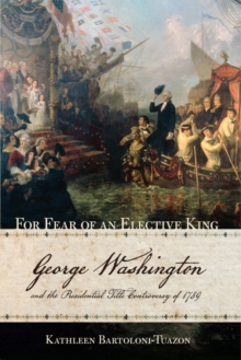 For Fear of an Elective King : George Washington and the Presidential Title Controversy of 1789