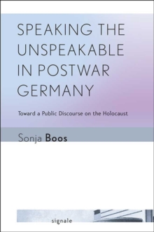 Speaking the Unspeakable in Postwar Germany : Toward a Public Discourse on the Holocaust