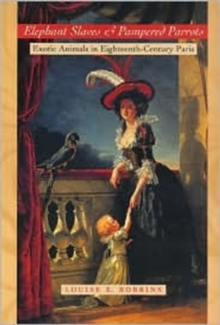 Elephant Slaves and Pampered Parrots : Exotic Animals in Eighteenth-Century Paris