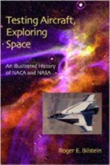 Testing Aircraft, Exploring Space : An Illustrated History of NACA and NASA