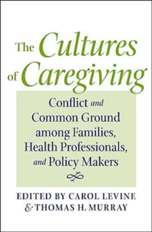 The Cultures of Caregiving : Conflict and Common Ground among Families, Health Professionals, and Policy Makers