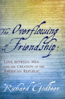 The Overflowing of Friendship : Love between Men and the Creation of the American Republic, Hardback Book The Overflowing of Friendship : Love between Men and the Creation of the American Republic, Hardback Book