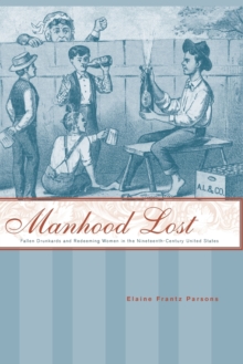 Manhood Lost : Fallen Drunkards and Redeeming Women in the Nineteenth-Century United States, Paperback / softback Book Manhood Lost : Fallen Drunkards and Redeeming Women in the Nineteenth-Century United States, Paperback / softback Book