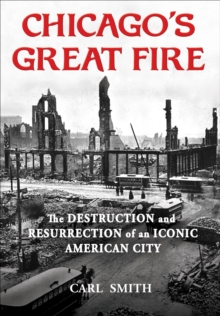 Chicago's Great Fire : The Destruction and Resurrection of an Iconic American City