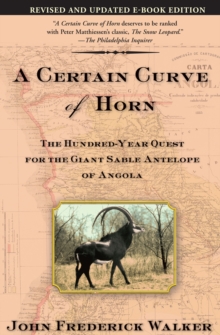 A Certain Curve of Horn : The Hundred-Year Quest for the Giant Sable Antelope of Angola