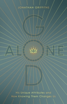 God Alone : His Unique Attributes and How Knowing Them Changes Us