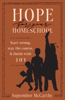 Hope for Your Homeschool : Start Strong, Stay the Course, and Finish with Joy