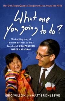 What Are You Going to Do? : How One Simple Question Transformed Lives Around the World: The Inspiring Story of Everett Swanson and the Founding  of Compassion International