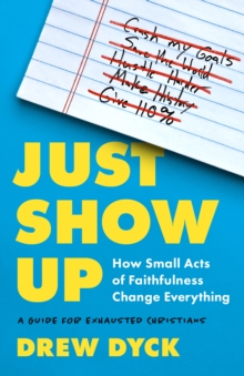 Just Show Up : How Small Acts of Faithfulness Change Everything (A Guide for Exhausted Christians)