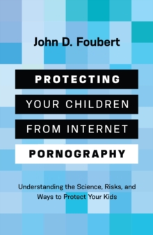 Protecting Your Children from Internet Pornography : Understanding the Science, Risks, and Ways to Protect Your Kids