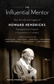 Influential Mentor : How the Life and Legacy of Howard Hendricks Equipped and Inspired a Generation of Leaders