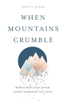 When Mountains Crumble : Rebuilding Your Life After Losing Someone You Love