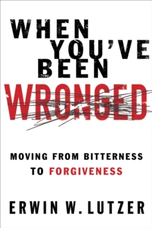 When You've Been Wronged : Moving From Bitterness to Forgiveness