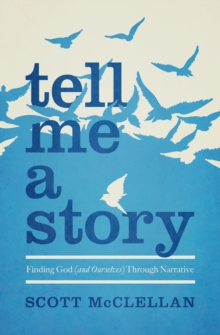 Tell Me a Story : Finding God (and Ourselves) Through Narrative