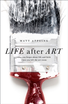 Life after Art : What You Forgot About Life and Faith Since You Left the Art Room