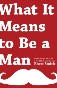 What it Means to be a Man : God's Design for Us in a World Full of Extremes