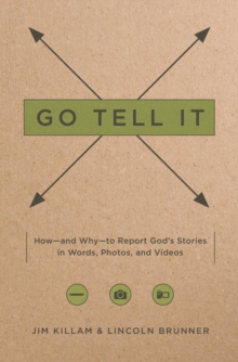 Go Tell It : How--and Why--to Report God's Stories in Words, Photos, and Videos