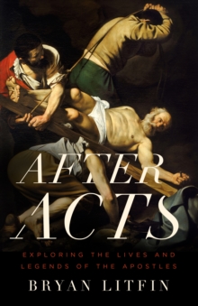 After Acts : Exploring the Lives and Legends of the Apostles