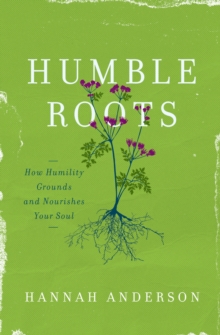 Humble Roots : How Humility Grounds and Nourishes Your Soul