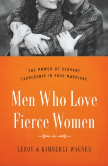 Men Who Love Fierce Women : The Power of Servant Leadership in Your Marriage