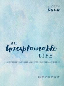 Unexplainable Life : Recovering the Wonder and Devotion of the Early Church (Acts 1-12)