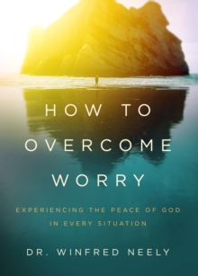 How to Overcome Worry : Experiencing the Peace of God in Every Situation