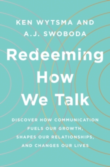 Redeeming How We Talk : Discover How Communication Fuels Our Growth, Shapes Our Relationships, and Changes Our Lives