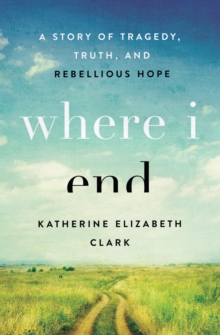 Where I End : A Story of Tragedy, Truth, and Rebellious Hope