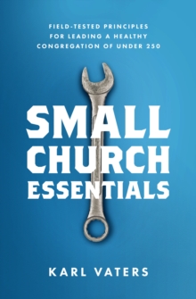 Small Church Essentials : Field-Tested Principles for Leading a Healthy Congregation of Under 250