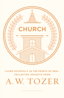 Church : Living Faithfully as the People of God-Collected Insights from A. W. Tozer