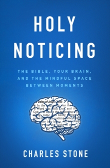 Holy Noticing : The Bible, Your Brain, and the Mindful Space Between Moments