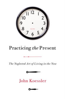 Practicing the Present : The Neglected Art of Living in the Now