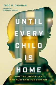 Until Every Child Is Home : Why the Church Can and Must Care for Orphans