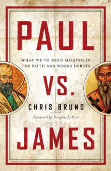 Paul vs. James : What We've Been Missing in the Faith and Works Debate