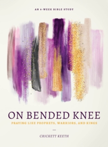 On Bended Knee : Praying Like Prophets, Warriors, and Kings