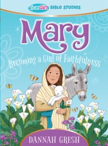 Mary : Becoming a Girl of Faithfulness - True Girl Bible Study