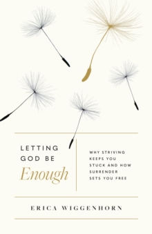 Letting God Be Enough : Why Striving Keeps You Stuck & How Surrender Sets You Free