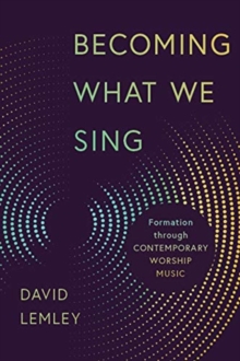 Becoming What We Sing : Formation Through Contemporary Worship Music