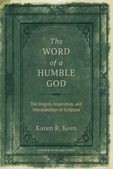 The Word of a Humble God : The Origins, Inspiration, and Interpretation of Scripture