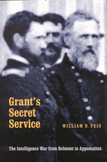 Grant's Secret Service : The Intelligence War from Belmont to Appomattox