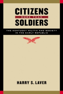 Citizens More than Soldiers : The Kentucky Militia and Society in the Early Republic