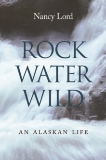 Rock, Water, Wild : An Alaskan Life, Hardback Book Rock, Water, Wild : An Alaskan Life, Hardback Book