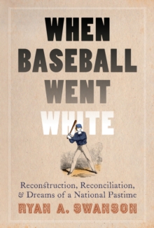 When Baseball Went White : Reconstruction, Reconciliation, and Dreams of a National Pastime