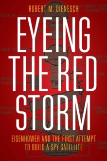 Eyeing the Red Storm : Eisenhower and the First Attempt to Build a Spy Satellite