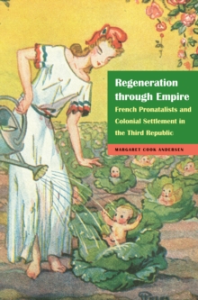 Regeneration through Empire : French Pronatalists and Colonial Settlement in the Third Republic