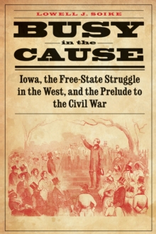 Busy in the Cause : Iowa, the Free-State Struggle in the West, and the Prelude to the Civil War