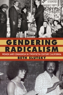 Gendering Radicalism : Women and Communism in Twentieth-Century California